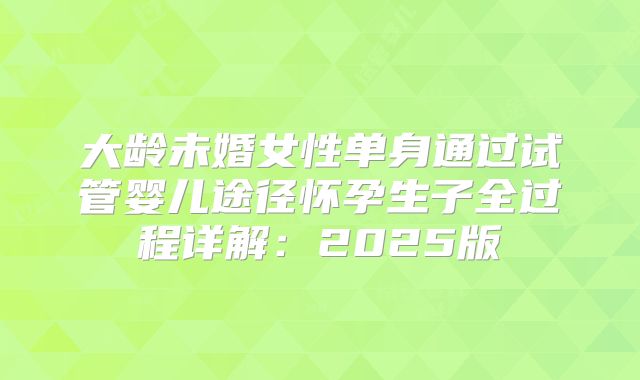 大龄未婚女性单身通过试管婴儿途径怀孕生子全过程详解：2025版
