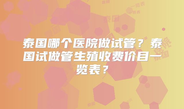 泰国哪个医院做试管？泰国试做管生殖收费价目一览表？