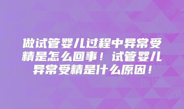 做试管婴儿过程中异常受精是怎么回事！试管婴儿异常受精是什么原因！