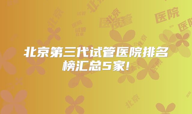 北京第三代试管医院排名榜汇总5家!