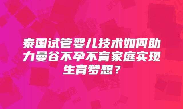 泰国试管婴儿技术如何助力曼谷不孕不育家庭实现生育梦想？