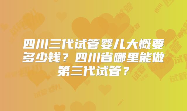 四川三代试管婴儿大概要多少钱？四川省哪里能做第三代试管？