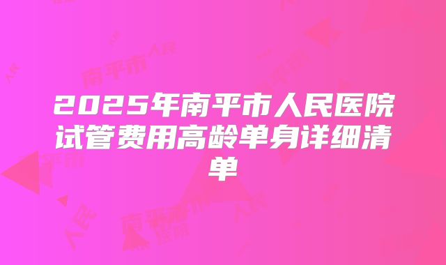 2025年南平市人民医院试管费用高龄单身详细清单