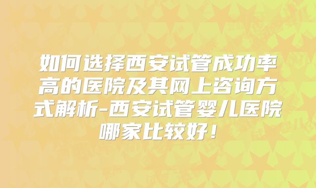 如何选择西安试管成功率高的医院及其网上咨询方式解析-西安试管婴儿医院哪家比较好！