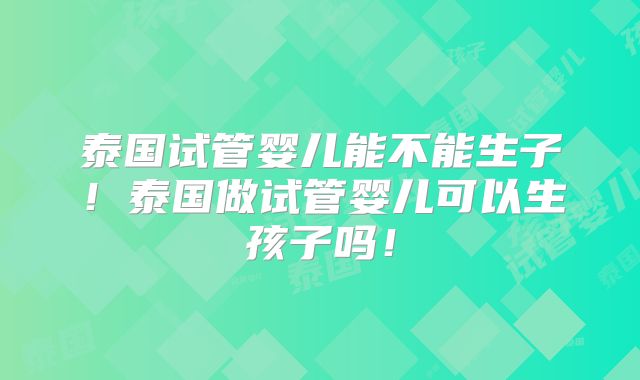 泰国试管婴儿能不能生子！泰国做试管婴儿可以生孩子吗！
