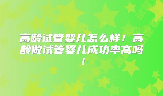 高龄试管婴儿怎么样！高龄做试管婴儿成功率高吗！