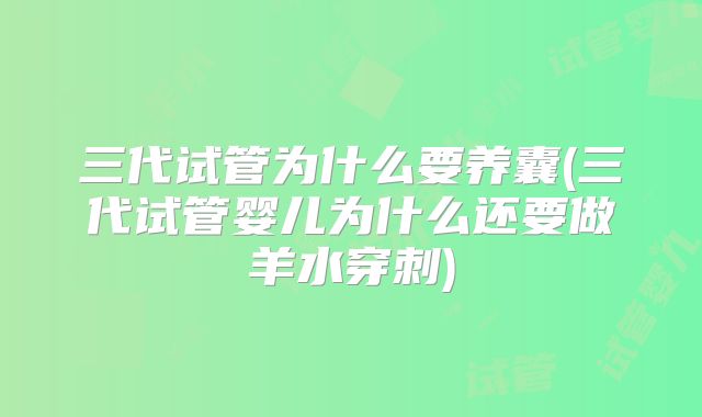 三代试管为什么要养囊(三代试管婴儿为什么还要做羊水穿刺)