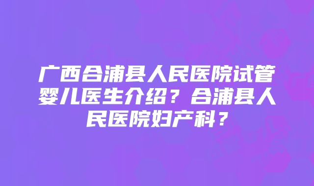 广西合浦县人民医院试管婴儿医生介绍?合浦县人民医院妇产科?