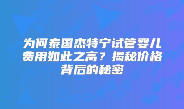 为何泰国杰特宁试管婴儿费用如此之高？揭秘价格背后的秘密