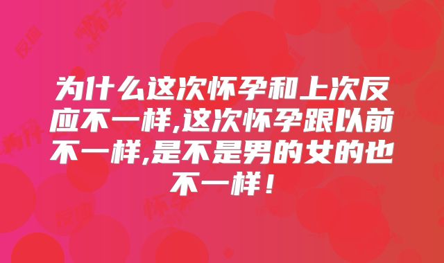 为什么这次怀孕和上次反应不一样,这次怀孕跟以前不一样,是不是男的女的也不一样！