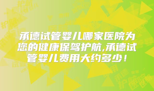 承德试管婴儿哪家医院为您的健康保驾护航,承德试管婴儿费用大约多少!