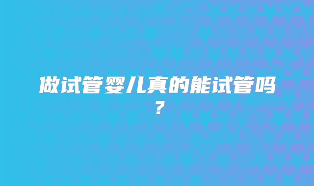 做试管婴儿真的能试管吗？