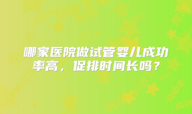 哪家医院做试管婴儿成功率高，促排时间长吗？