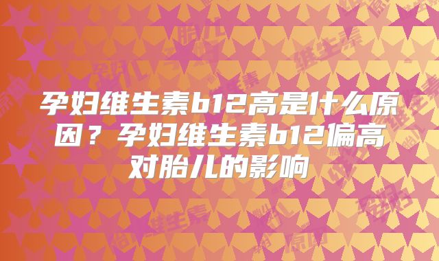 孕妇维生素b12高是什么原因？孕妇维生素b12偏高对胎儿的影响