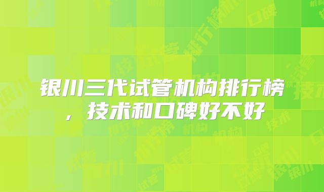 银川三代试管机构排行榜，技术和口碑好不好