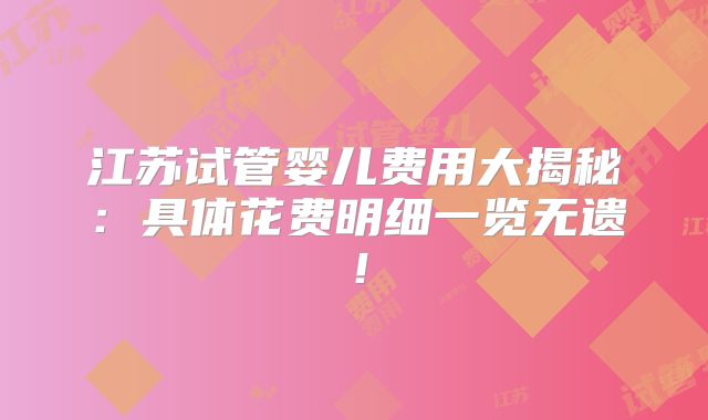 江苏试管婴儿费用大揭秘：具体花费明细一览无遗！