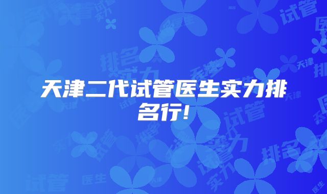 天津二代试管医生实力排名行!