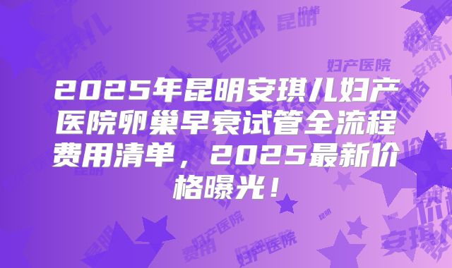 2025年昆明安琪儿妇产医院卵巢早衰试管全流程费用清单,2025最新价格曝光!