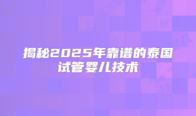 揭秘2025年靠谱的泰国试管婴儿技术