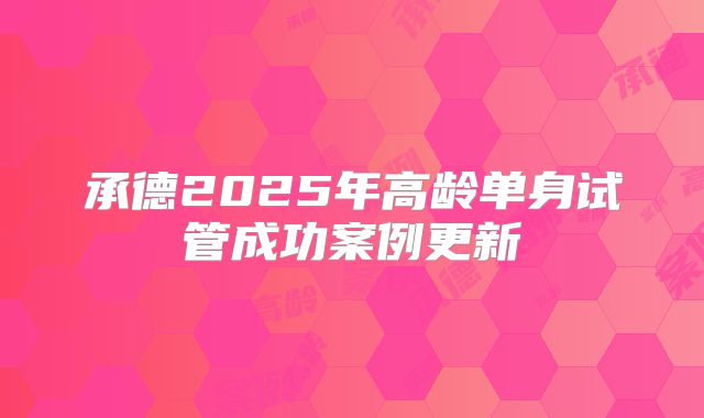 承德2025年高龄单身试管成功案例更新