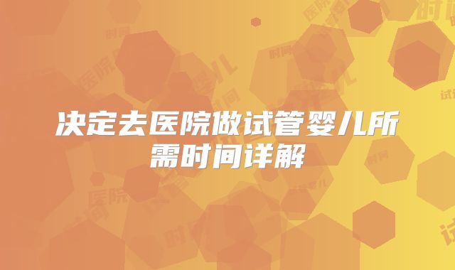 决定去医院做试管婴儿所需时间详解
