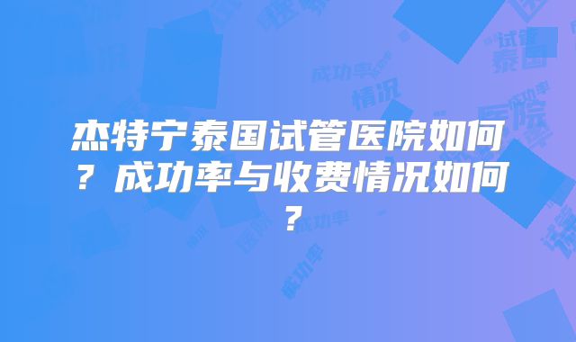 杰特宁泰国试管医院如何？成功率与收费情况如何？
