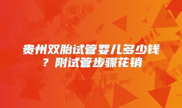 贵州双胎试管婴儿多少钱？附试管步骤花销