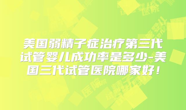 美国弱精子症治疗第三代试管婴儿成功率是多少-美国三代试管医院哪家好！