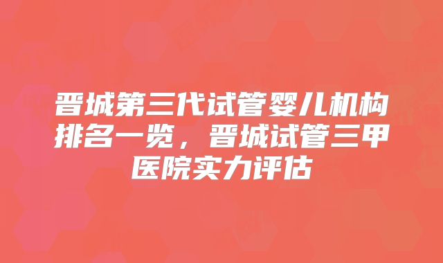 晋城第三代试管婴儿机构排名一览,晋城试管三甲医院实力评估
