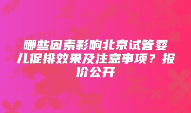 哪些因素影响北京试管婴儿促排效果及注意事项？报价公开