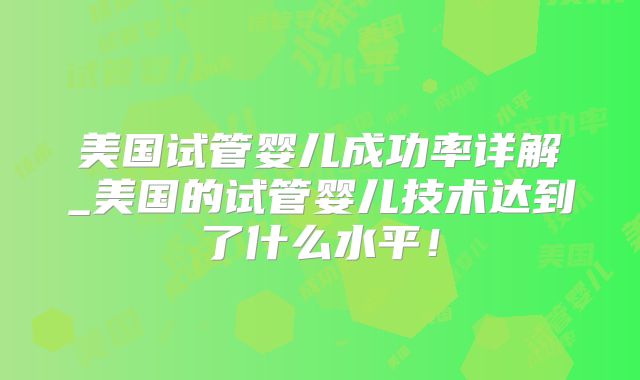 美国试管婴儿成功率详解_美国的试管婴儿技术达到了什么水平！