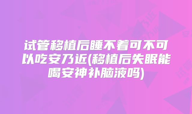 试管移植后睡不着可不可以吃安乃近(移植后失眠能喝安神补脑液吗)
