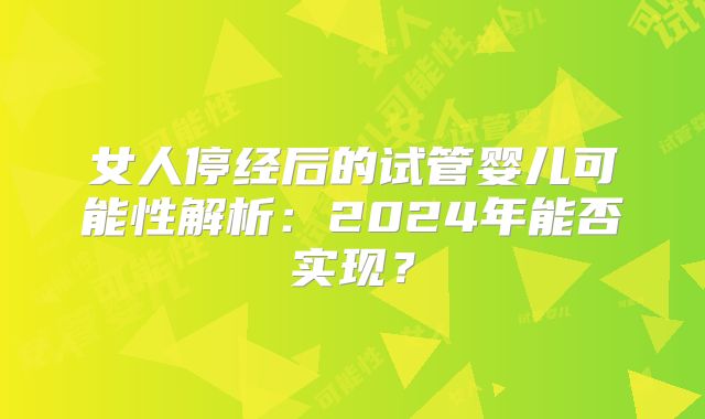 女人停经后的试管婴儿可能性解析：2024年能否实现？