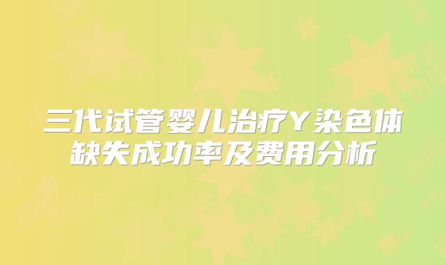 三代试管婴儿治疗Y染色体缺失成功率及费用分析