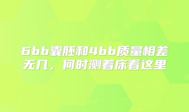 6bb囊胚和4bb质量相差无几,何时测着床看这里