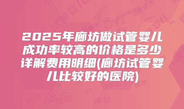 2025年廊坊做试管婴儿成功率较高的价格是多少详解费用明细(廊坊试管婴儿比较好的医院)
