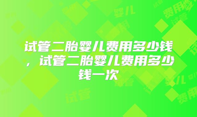 试管二胎婴儿费用多少钱，试管二胎婴儿费用多少钱一次