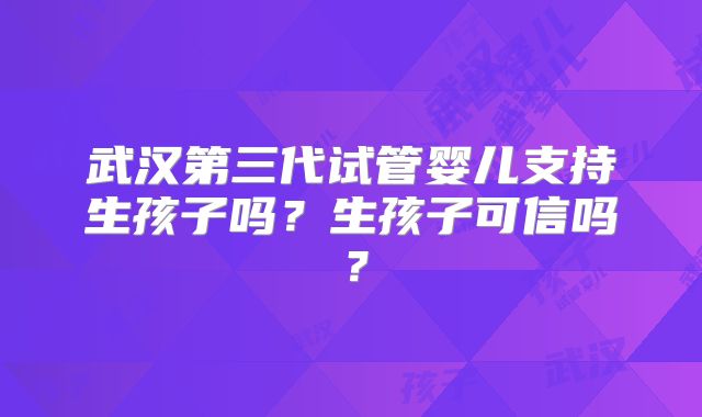 武汉第三代试管婴儿支持生孩子吗？生孩子可信吗？