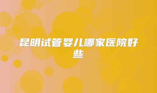 昆明试管婴儿哪家医院好些