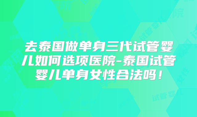 去泰国做单身三代试管婴儿如何选项医院-泰国试管婴儿单身女性合法吗!