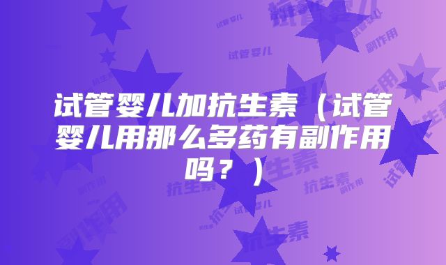 试管婴儿加抗生素（试管婴儿用那么多药有副作用吗？）