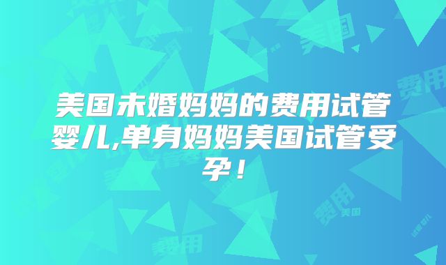美国未婚妈妈的费用试管婴儿,单身妈妈美国试管受孕！
