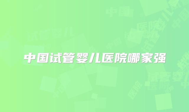 中国试管婴儿医院哪家强