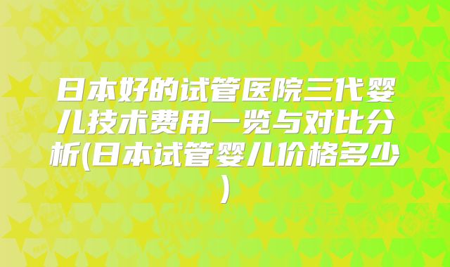 日本好的试管医院三代婴儿技术费用一览与对比分析(日本试管婴儿价格多少)