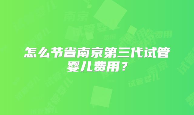 怎么节省南京第三代试管婴儿费用？