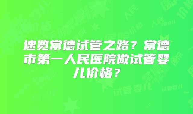 速览常德试管之路？常德市第一人民医院做试管婴儿价格？