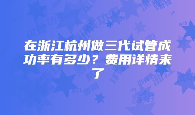 在浙江杭州做三代试管成功率有多少？费用详情来了