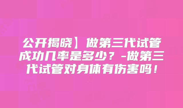 公开揭晓】做第三代试管成功几率是多少?-做第三代试管对身体有伤害吗!
