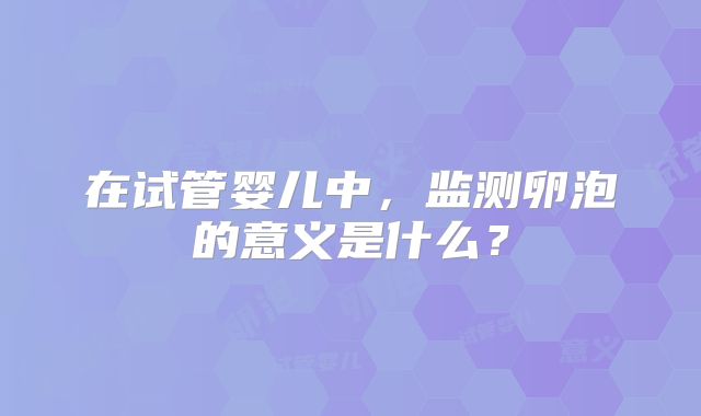 在试管婴儿中，监测卵泡的意义是什么？
