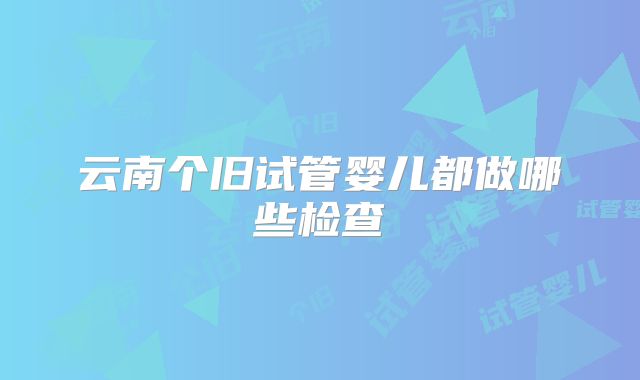 云南个旧试管婴儿都做哪些检查